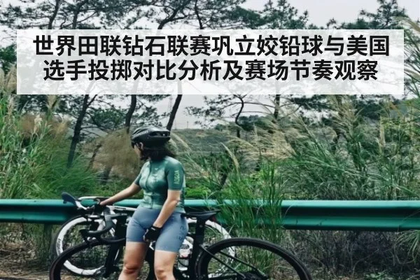 世界田联钻石联赛巩立姣铅球与美国选手投掷对比分析及赛场节奏观察
