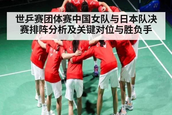 世乒赛团体赛中国女队与日本队决赛排阵分析及关键对位与胜负手