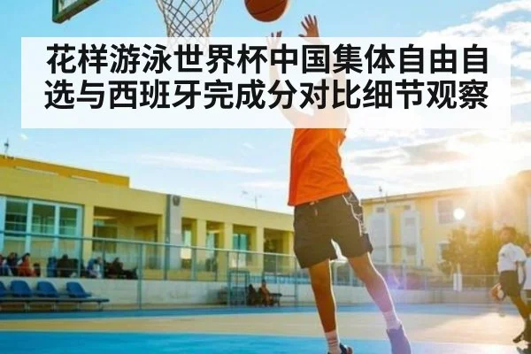 花样游泳世界杯中国集体自由自选与西班牙完成分对比细节观察